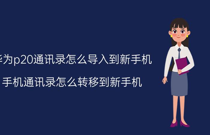 华为p20通讯录怎么导入到新手机 手机通讯录怎么转移到新手机，华为？